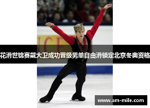 花滑世锦赛戴大卫成功晋级男单自由滑锁定北京冬奥资格