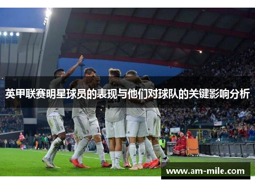英甲联赛明星球员的表现与他们对球队的关键影响分析 英甲联赛明星球员的表现与他们对球队的关键影响分析