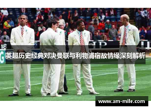 英超历史经典对决曼联与利物浦宿敌情缘深刻解析