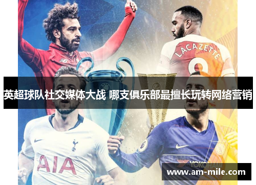 英超球队社交媒体大战 哪支俱乐部最擅长玩转网络营销 英超球队社交媒体大战 哪支俱乐部最擅长玩转网络营销