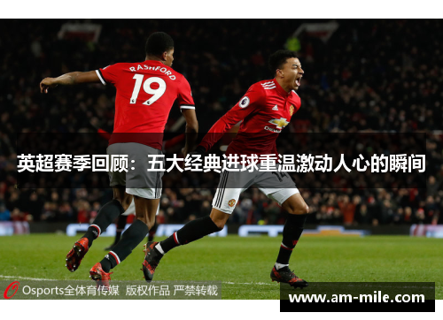 英超赛季回顾：五大经典进球重温激动人心的瞬间