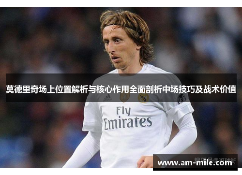 莫德里奇场上位置解析与核心作用全面剖析中场技巧及战术价值