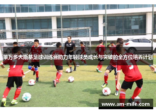 莱万多夫斯基足球训练营助力年轻球员成长与突破的全方位培养计划