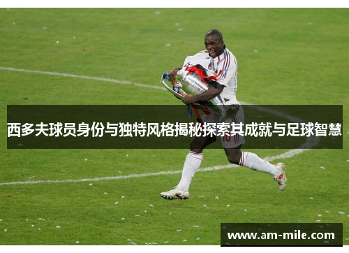 西多夫球员身份与独特风格揭秘探索其成就与足球智慧