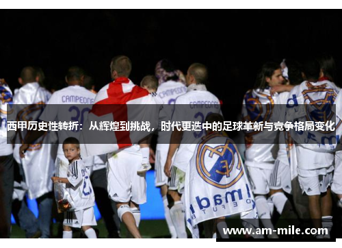 西甲历史性转折：从辉煌到挑战，时代更迭中的足球革新与竞争格局变化