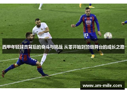 西甲年轻球员背后的奋斗与挑战 从零开始到顶级舞台的成长之路 西甲年轻球员背后的奋斗与挑战 从零开始到顶级舞台的成长之路