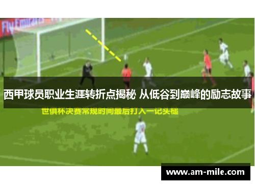 西甲球员职业生涯转折点揭秘 从低谷到巅峰的励志故事