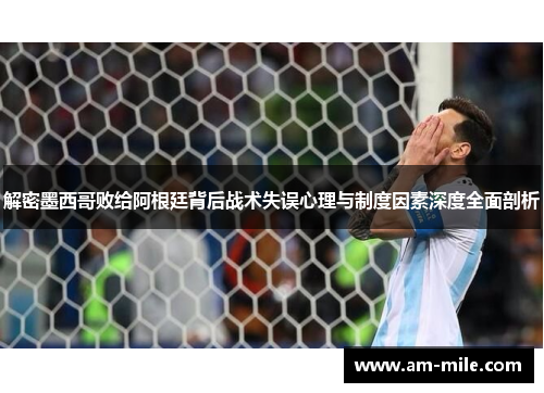 解密墨西哥败给阿根廷背后战术失误心理与制度因素深度全面剖析