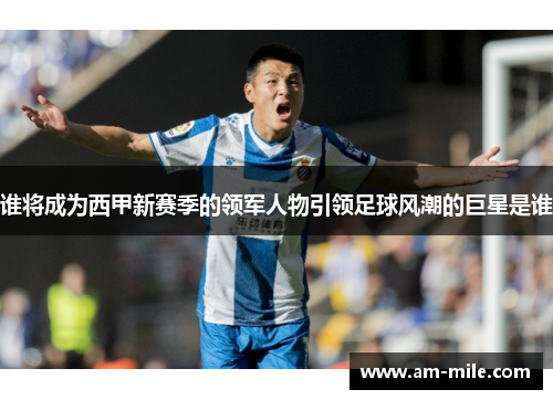 谁将成为西甲新赛季的领军人物引领足球风潮的巨星是谁