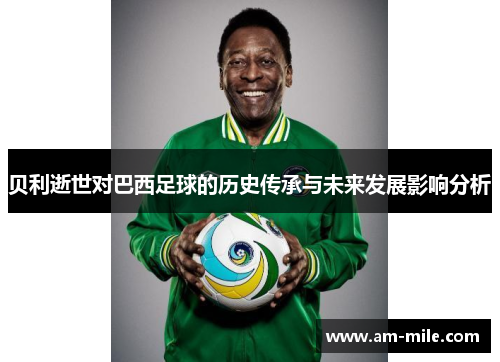 贝利逝世对巴西足球的历史传承与未来发展影响分析