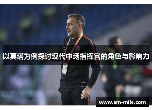 以莫塔为例探讨现代中场指挥官的角色与影响力 以莫塔为例探讨现代中场指挥官的角色与影响力