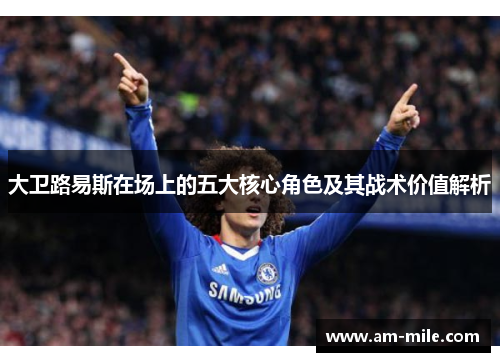 大卫路易斯在场上的五大核心角色及其战术价值解析