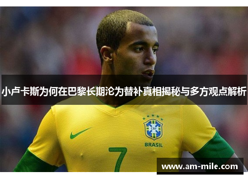 小卢卡斯为何在巴黎长期沦为替补真相揭秘与多方观点解析