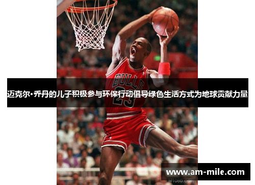 迈克尔·乔丹的儿子积极参与环保行动倡导绿色生活方式为地球贡献力量 迈克尔·乔丹的儿子积极参与环保行动倡导绿色生活方式为地球贡献力量