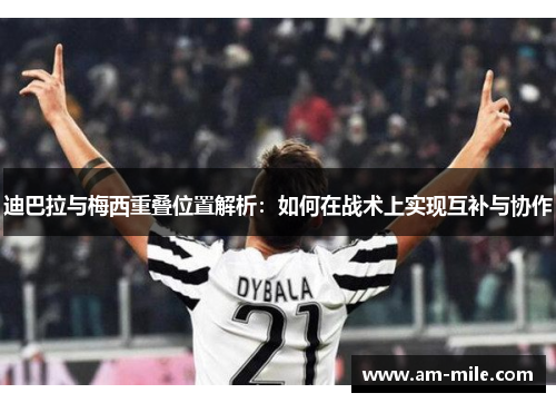 迪巴拉与梅西重叠位置解析：如何在战术上实现互补与协作