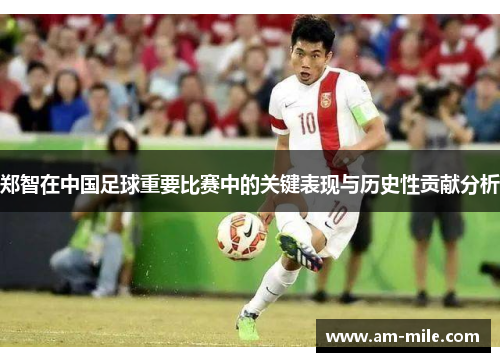 郑智在中国足球重要比赛中的关键表现与历史性贡献分析 郑智在中国足球重要比赛中的关键表现与历史性贡献分析