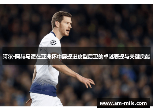 阿尔·阿赫马德在亚洲杯中展现进攻型后卫的卓越表现与关键贡献