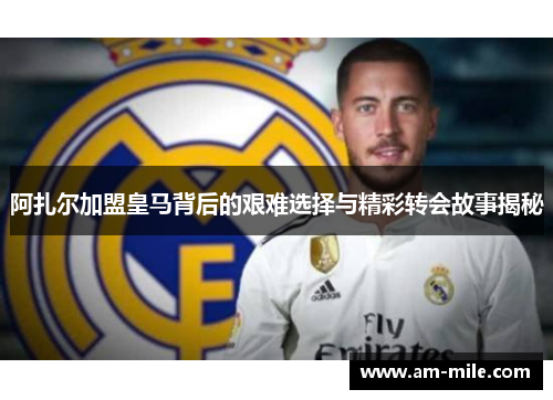 阿扎尔加盟皇马背后的艰难选择与精彩转会故事揭秘