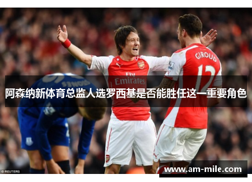 阿森纳新体育总监人选罗西基是否能胜任这一重要角色