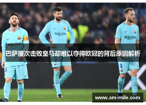 巴萨屡次击败皇马却难以夺得欧冠的背后原因解析