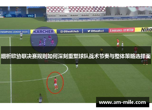 细析欧协联决赛规则如何深刻重塑球队战术节奏与整体策略选择面