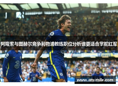 阿隆索与图赫尔竞争利物浦教练职位分析谁更适合掌舵红军