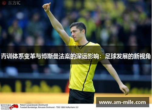 青训体系变革与博斯曼法案的深远影响:足球发展的新视角 青训体系变革与博斯曼法案的深远影响:足球发展的新视角