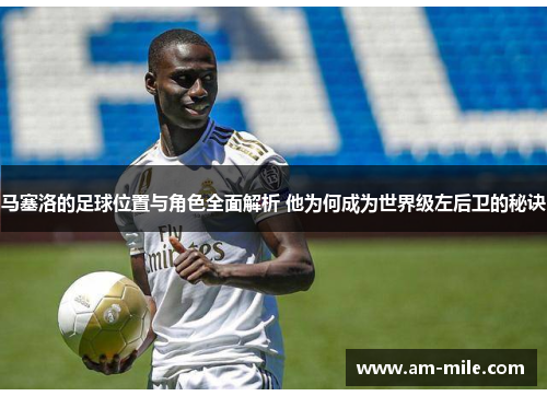 马塞洛的足球位置与角色全面解析 他为何成为世界级左后卫的秘诀 马塞洛的足球位置与角色全面解析 他为何成为世界级左后卫的秘诀