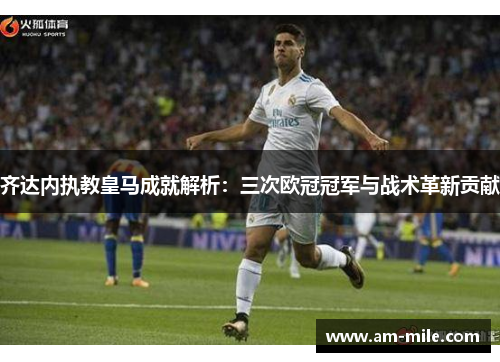 齐达内执教皇马成就解析:三次欧冠冠军与战术革新贡献 齐达内执教皇马成就解析:三次欧冠冠军与战术革新贡献