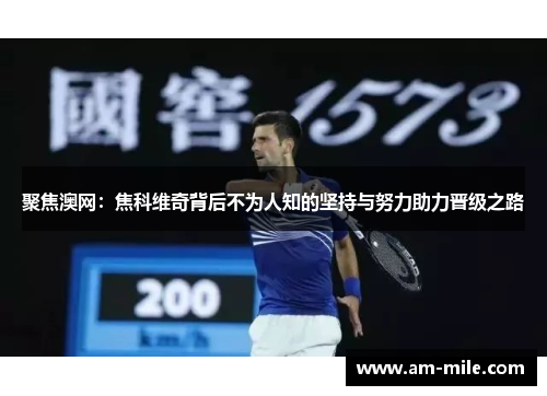 聚焦澳网：焦科维奇背后不为人知的坚持与努力助力晋级之路