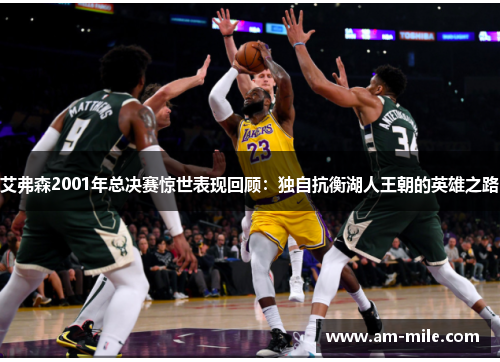 艾弗森2001年总决赛惊世表现回顾:独自抗衡湖人王朝的英雄之路 艾弗森2001年总决赛惊世表现回顾:独自抗衡湖人王朝的英雄之路