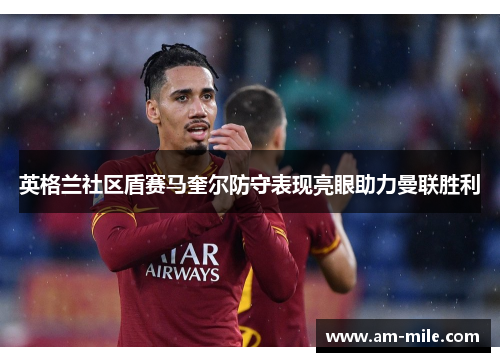 英格兰社区盾赛马奎尔防守表现亮眼助力曼联胜利