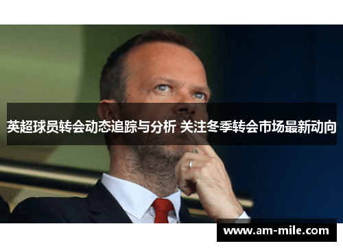 英超球员转会动态追踪与分析 关注冬季转会市场最新动向