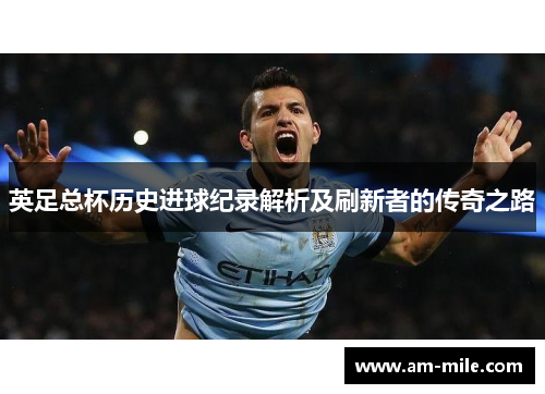 英足总杯历史进球纪录解析及刷新者的传奇之路