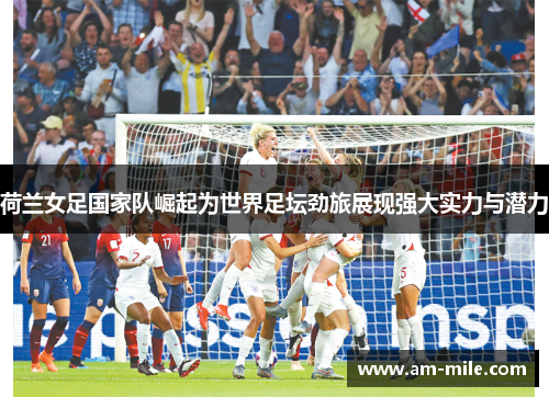 荷兰女足国家队崛起为世界足坛劲旅展现强大实力与潜力