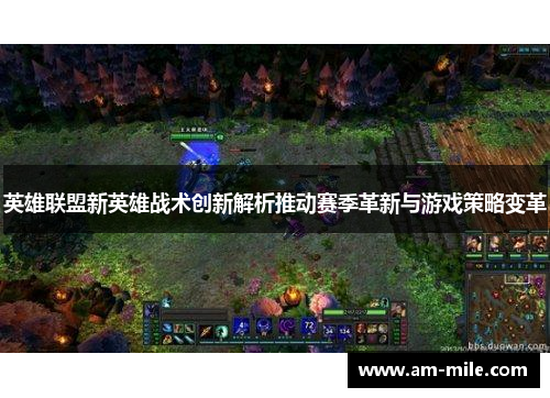 英雄联盟新英雄战术创新解析推动赛季革新与游戏策略变革