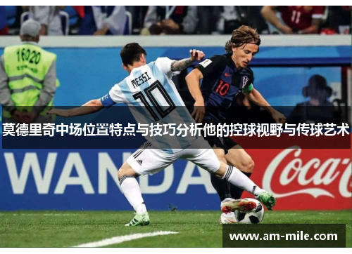 莫德里奇中场位置特点与技巧分析他的控球视野与传球艺术