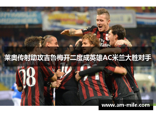 莱奥传射助攻吉鲁梅开二度成英雄AC米兰大胜对手