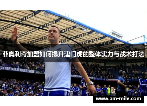 菲奥利奇加盟如何提升津门虎的整体实力与战术打法