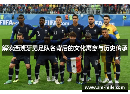 解读西班牙男足队名背后的文化寓意与历史传承 解读西班牙男足队名背后的文化寓意与历史传承