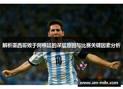 解析墨西哥败于阿根廷的深层原因与比赛关键因素分析