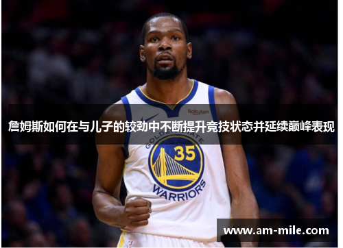 詹姆斯如何在与儿子的较劲中不断提升竞技状态并延续巅峰表现 詹姆斯如何在与儿子的较劲中不断提升竞技状态并延续巅峰表现