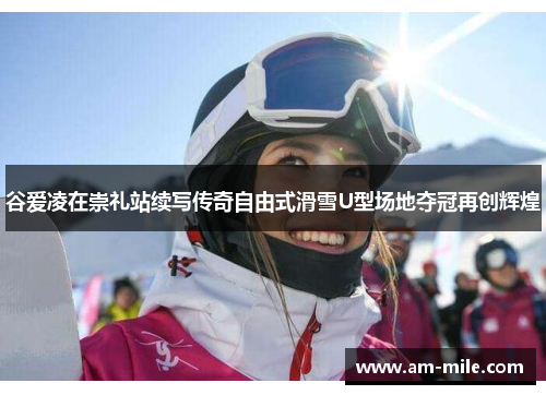 谷爱凌在崇礼站续写传奇自由式滑雪U型场地夺冠再创辉煌