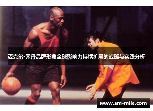 迈克尔·乔丹品牌形象全球影响力持续扩展的战略与实践分析