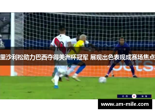 里沙利松助力巴西夺得美洲杯冠军 展现出色表现成赛场焦点