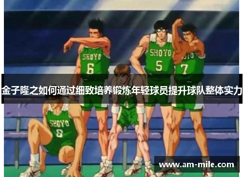 金子隆之如何通过细致培养锻炼年轻球员提升球队整体实力