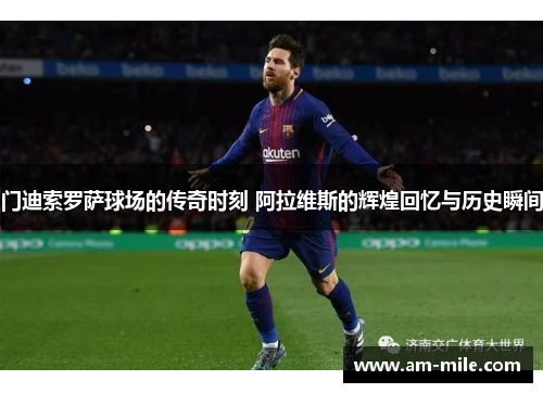 门迪索罗萨球场的传奇时刻 阿拉维斯的辉煌回忆与历史瞬间