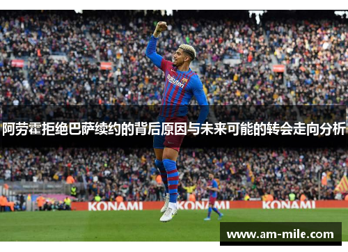 阿劳霍拒绝巴萨续约的背后原因与未来可能的转会走向分析