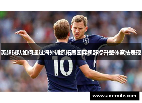 英超球队如何通过海外训练拓展国际视野提升整体竞技表现