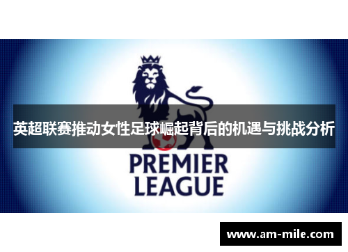 英超联赛推动女性足球崛起背后的机遇与挑战分析